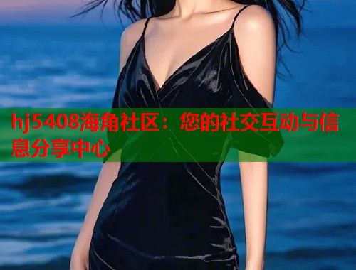 hj5408海角社区：您的社交互动与信息分享中心  第1张