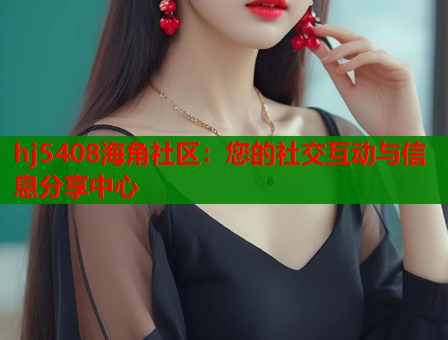 hj5408海角社区：您的社交互动与信息分享中心  第2张