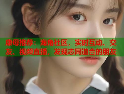 康母推荐：海角社区，实时互动、交友、视频直播，发现志同道合的朋友