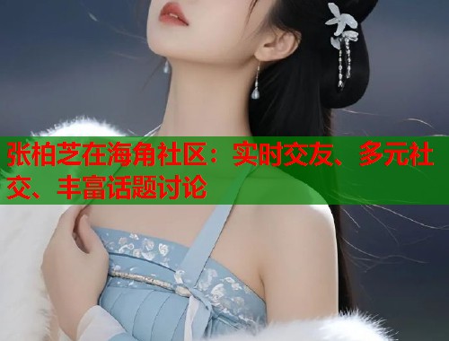 张柏芝在海角社区：实时交友、多元社交、丰富话题讨论