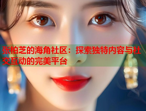 张柏芝的海角社区：探索独特内容与社交互动的完美平台  第1张