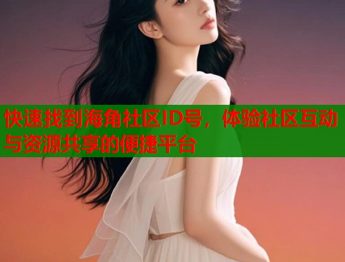 快速找到海角社区ID号，体验社区互动与资源共享的便捷平台