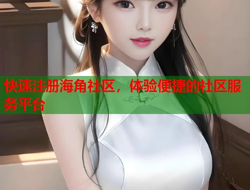 快速注册海角社区，体验便捷的社区服务平台
