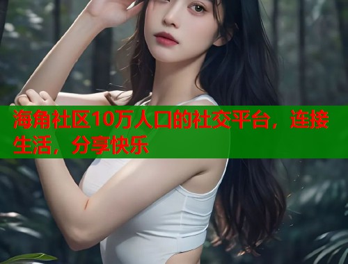 海角社区10万人口的社交平台，连接生活，分享快乐