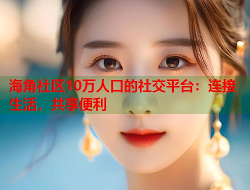 海角社区10万人口的社交平台：连接生活，共享便利