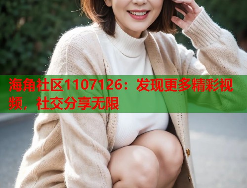 海角社区1107126：发现更多精彩视频，社交分享无限