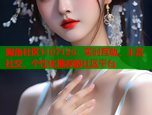 海角社区1107126：实时互动、丰富社交、个性化推荐的社区平台