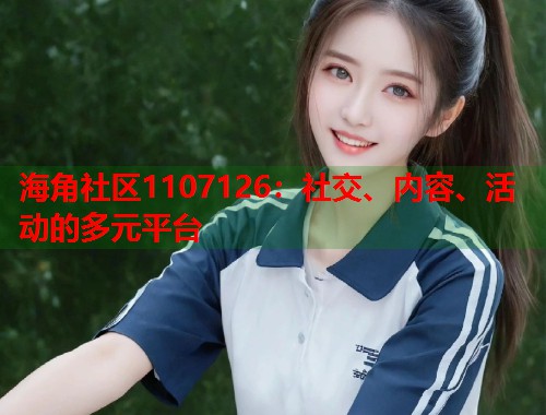 海角社区1107126：社交、内容、活动的多元平台  第2张