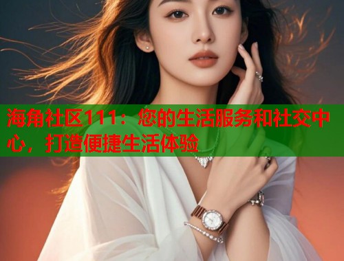 海角社区111：您的生活服务和社交中心，打造便捷生活体验