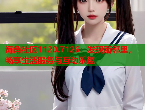 海角社区1120.7126：发现新邻里，畅享生活服务与互动乐趣  第1张