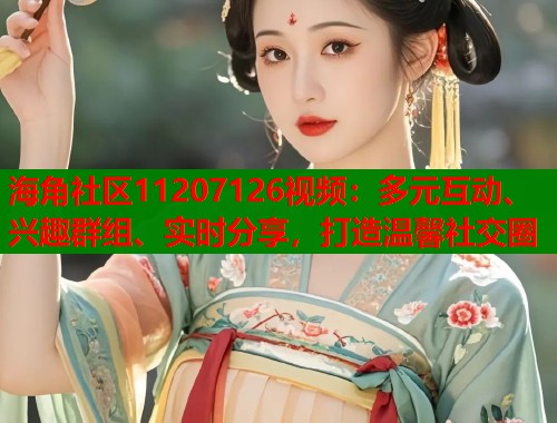 海角社区11207126视频：多元互动、兴趣群组、实时分享，打造温馨社交圈