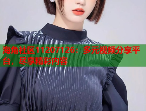 海角社区11207126：多元视频分享平台，尽享精彩内容