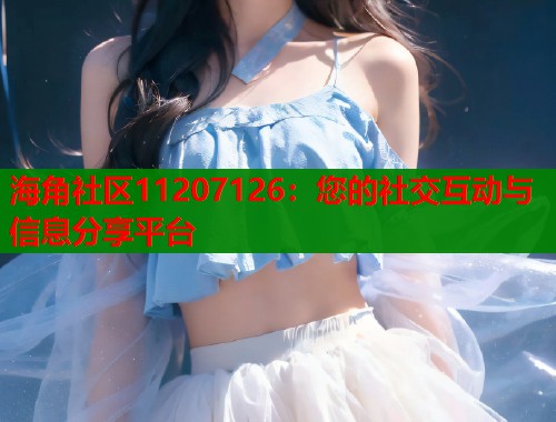 海角社区11207126：您的社交互动与信息分享平台