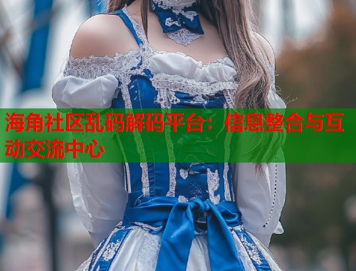 海角社区乱码解码平台：信息整合与互动交流中心  第1张