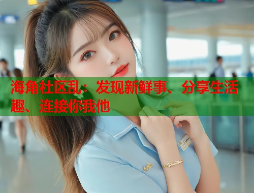 海角社区乱：发现新鲜事、分享生活趣、连接你我他  第1张
