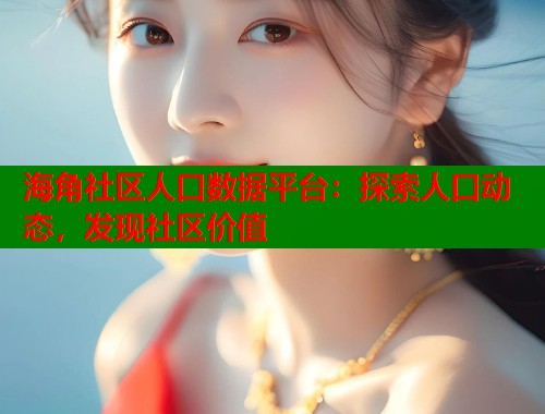 海角社区人口数据平台：探索人口动态，发现社区价值  第1张