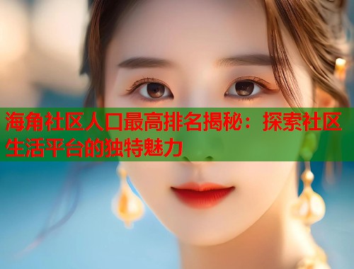 海角社区人口最高排名揭秘：探索社区生活平台的独特魅力