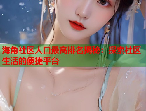 海角社区人口最高排名揭秘：探索社区生活的便捷平台  第1张