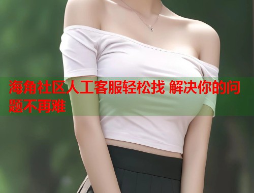 海角社区人工客服轻松找 解决你的问题不再难