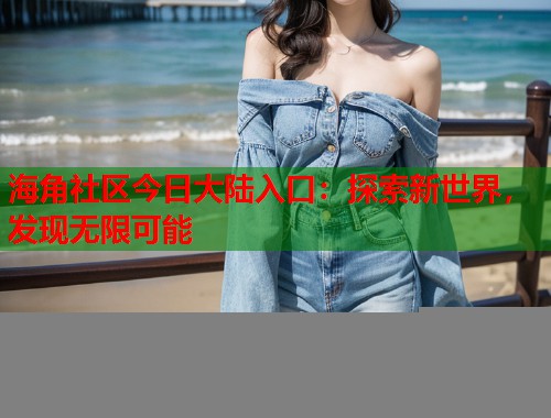 海角社区今日大陆入口：探索新世界，发现无限可能
