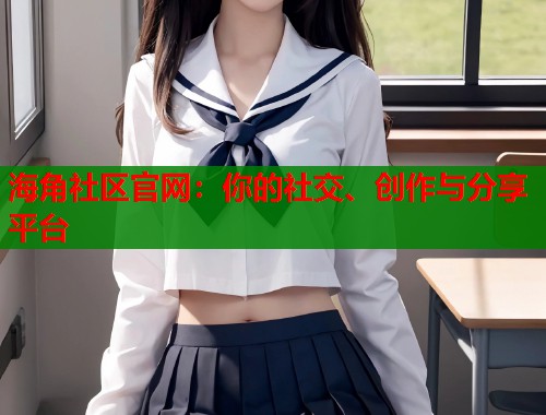 海角社区官网：你的社交、创作与分享平台