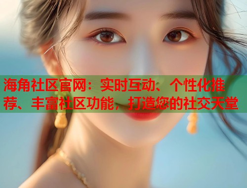海角社区官网：实时互动、个性化推荐、丰富社区功能，打造您的社交天堂