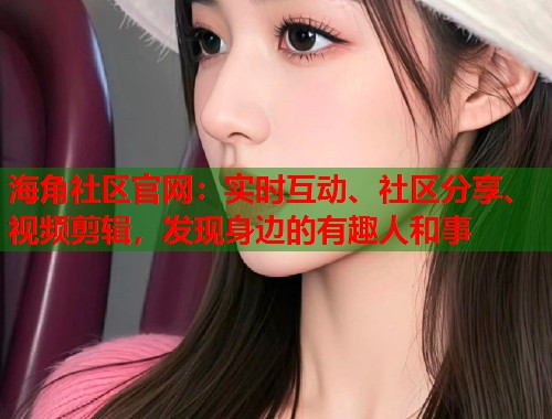 海角社区官网：实时互动、社区分享、视频剪辑，发现身边的有趣人和事  第1张