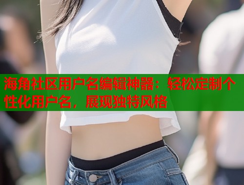 海角社区用户名编辑神器：轻松定制个性化用户名，展现独特风格  第1张