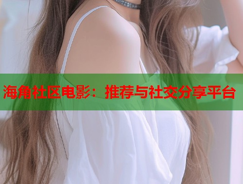 海角社区电影：推荐与社交分享平台  第2张