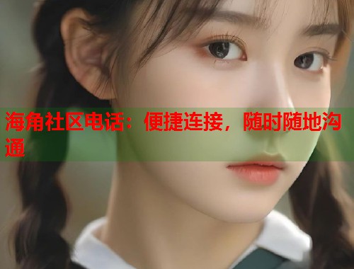 海角社区电话：便捷连接，随时随地沟通  第2张