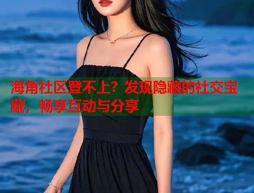 海角社区登不上？发现隐藏的社交宝藏，畅享互动与分享