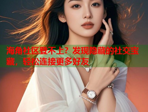 海角社区登不上？发现隐藏的社交宝藏，轻松连接更多好友  第1张