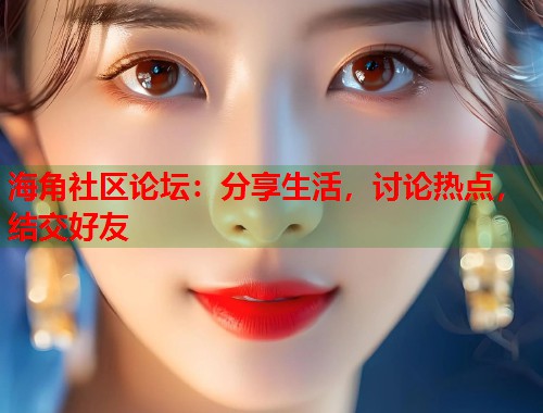海角社区论坛：分享生活，讨论热点，结交好友