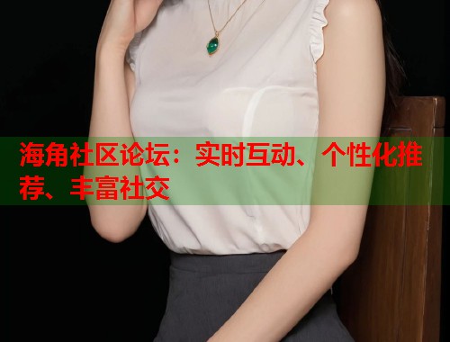 海角社区论坛：实时互动、个性化推荐、丰富社交