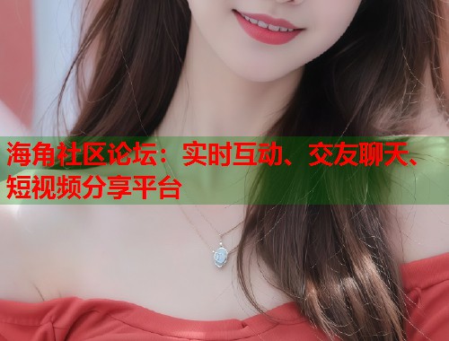 海角社区论坛：实时互动、交友聊天、短视频分享平台  第1张