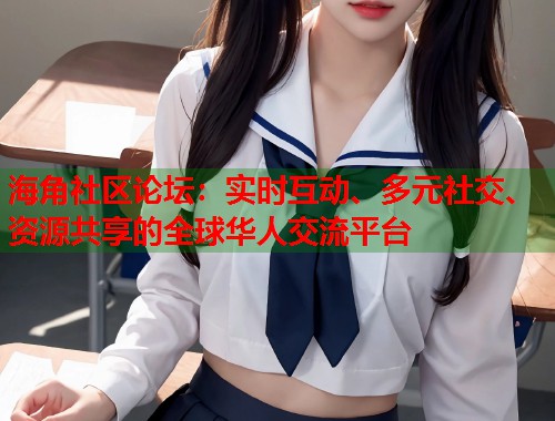 海角社区论坛：实时互动、多元社交、资源共享的全球华人交流平台