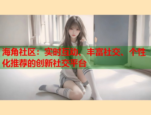 海角社区：实时互动、丰富社交、个性化推荐的创新社交平台  第1张