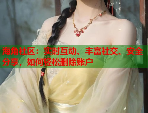 海角社区：实时互动、丰富社交、安全分享，如何轻松删除账户  第1张