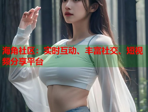 海角社区：实时互动、丰富社交、短视频分享平台  第1张
