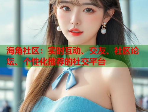 海角社区：实时互动、交友、社区论坛、个性化推荐的社交平台
