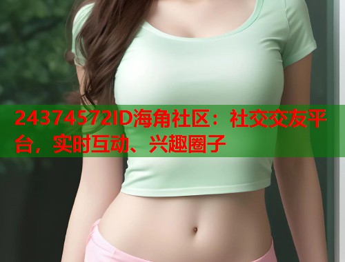 24374572ID海角社区：社交交友平台，实时互动、兴趣圈子