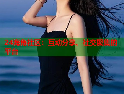 24海角社区：互动分享、社交聚集的平台  第1张