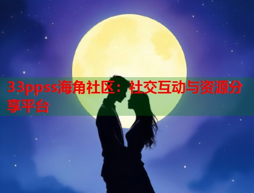 33ppss海角社区：社交互动与资源分享平台  第2张
