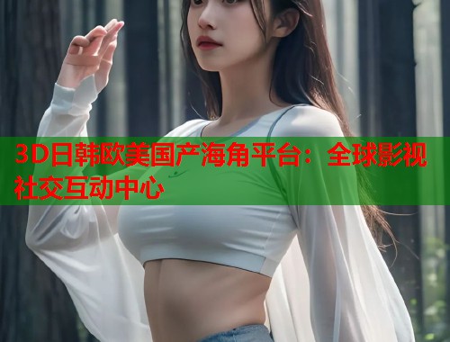 3D日韩欧美国产海角平台：全球影视社交互动中心  第2张