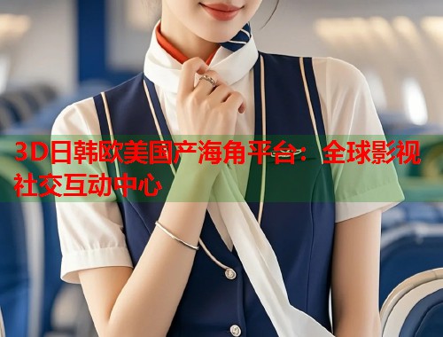 3D日韩欧美国产海角平台：全球影视社交互动中心  第1张