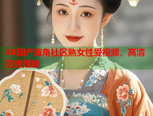 4K国产海角社区熟女性爱视频，高清在线播放