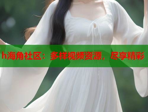 h海角社区：多样视频资源，尽享精彩