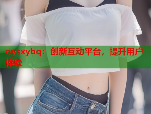 oysxybq：创新互动平台，提升用户体验