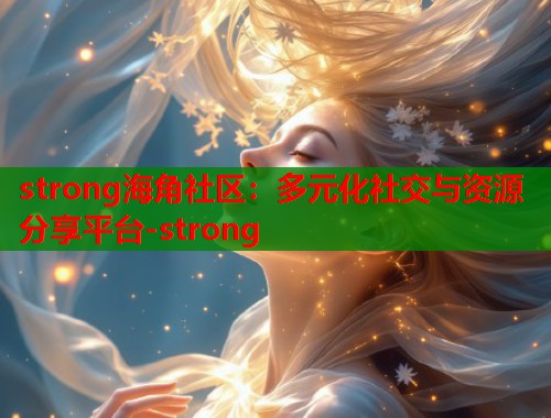 strong海角社区：多元化社交与资源分享平台-strong  第1张