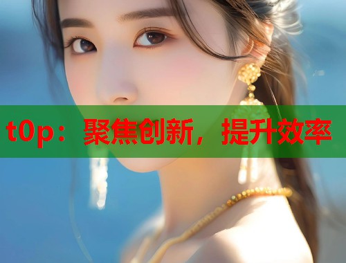 t0p：聚焦创新，提升效率